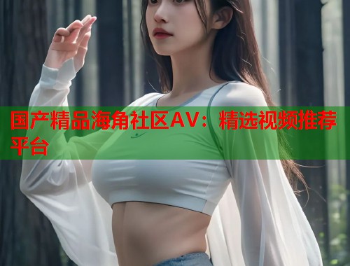 国产精品海角社区AV:精选视频推荐平台 第1张 国产精品海角社区AV:精选视频推荐平台 第1张