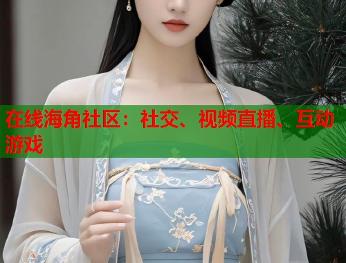 在线海角社区:社交、视频直播、互动游戏 第1张 在线海角社区:社交、视频直播、互动游戏 第1张