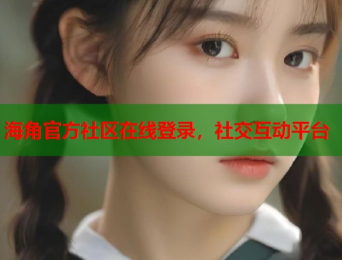 海角官方社区在线登录,社交互动平台 第1张 海角官方社区在线登录,社交互动平台 第1张
