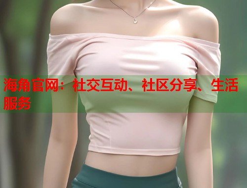 海角官网:社交互动、社区分享、生活服务 第1张 海角官网:社交互动、社区分享、生活服务 第1张