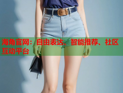 海角官网:自由表达、智能推荐、社区互动平台 第1张 海角官网:自由表达、智能推荐、社区互动平台 第1张