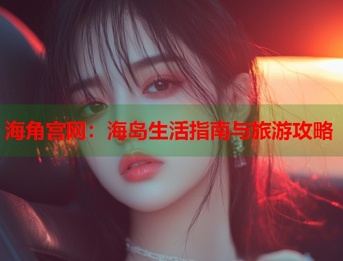 海角宫网:海岛生活指南与旅游攻略 第1张 海角宫网:海岛生活指南与旅游攻略 第1张