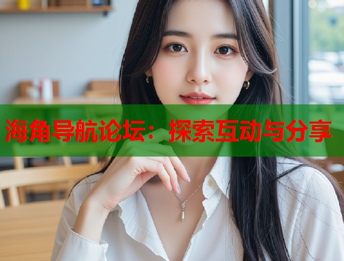 海角导航论坛:探索互动与分享 第1张 海角导航论坛:探索互动与分享 第1张