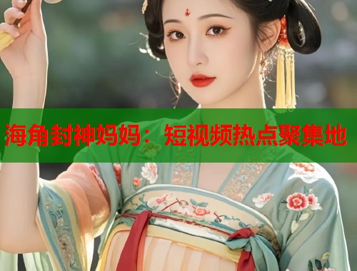 海角封神妈妈:短视频热点聚集地 第1张 海角封神妈妈:短视频热点聚集地 第1张