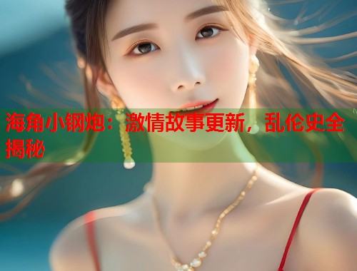 海角小钢炮:激情故事更新,乱伦史全揭秘 第1张 海角小钢炮:激情故事更新,乱伦史全揭秘 第1张