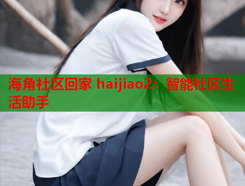 海角社区回家 haijiao2:智能社区生活助手 第1张 海角社区回家 haijiao2:智能社区生活助手 第1张