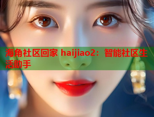 海角社区回家 haijiao2:智能社区生活助手 第2张 海角社区回家 haijiao2:智能社区生活助手 第2张