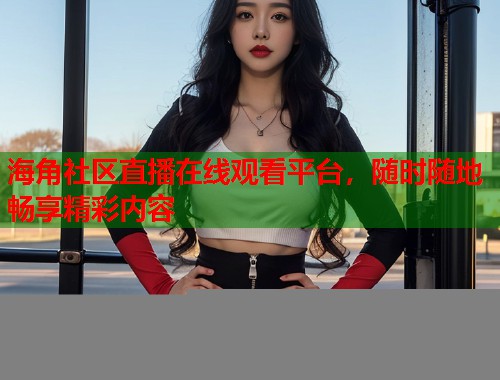 海角社区直播在线观看平台,随时随地畅享精彩内容 第2张 海角社区直播在线观看平台,随时随地畅享精彩内容 第2张