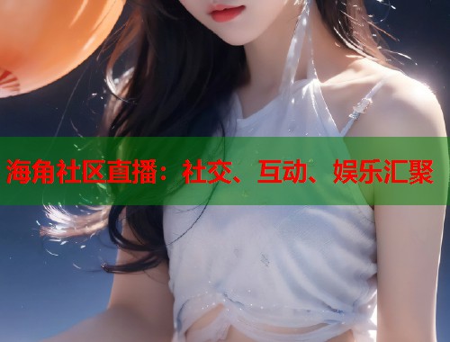 海角社区直播:社交、互动、娱乐汇聚 第1张 海角社区直播:社交、互动、娱乐汇聚 第1张