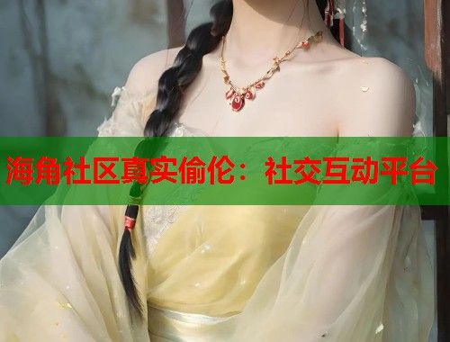 海角社区真实偷伦:社交互动平台 第1张 海角社区真实偷伦:社交互动平台 第1张