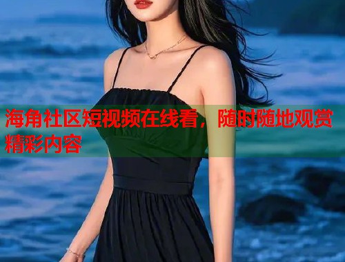 海角社区短视频在线看,随时随地观赏精彩内容 第1张 海角社区短视频在线看,随时随地观赏精彩内容 第1张