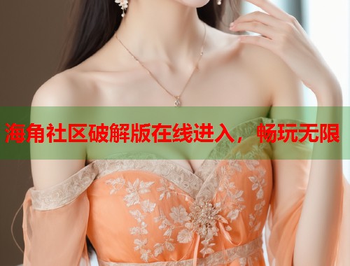 海角社区破解版在线进入,畅玩无限 第1张 海角社区破解版在线进入,畅玩无限 第1张