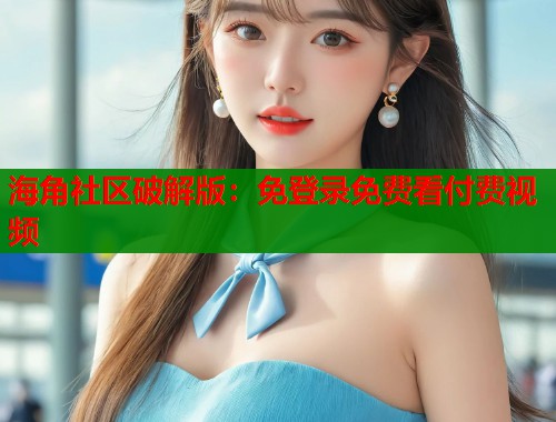 海角社区破解版:免登录免费看付费视频 第1张 海角社区破解版:免登录免费看付费视频 第1张