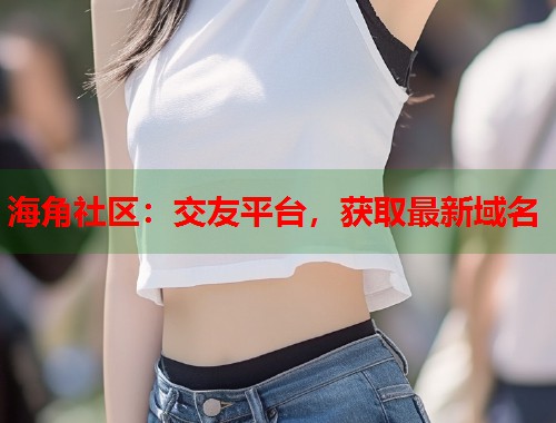 海角社区:交友平台,获取最新域名 第1张 海角社区:交友平台,获取最新域名 第1张