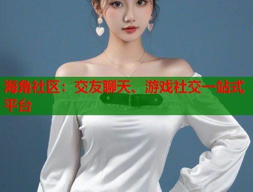 海角社区:交友聊天、游戏社交一站式平台 第2张 海角社区:交友聊天、游戏社交一站式平台 第2张