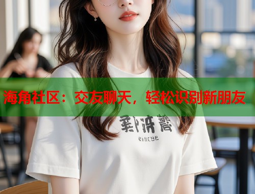 海角社区:交友聊天,轻松识别新朋友 第1张 海角社区:交友聊天,轻松识别新朋友 第1张