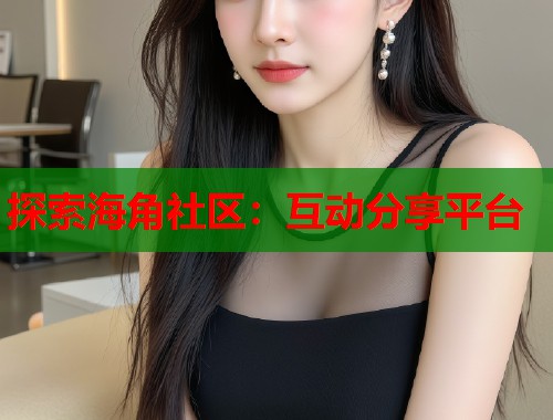 探索海角社区:互动分享平台 第2张 探索海角社区:互动分享平台 第2张