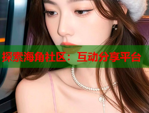 探索海角社区:互动分享平台 第1张 探索海角社区:互动分享平台 第1张