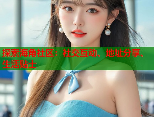 探索海角社区:社交互动、地址分享、生活贴士 第1张 探索海角社区:社交互动、地址分享、生活贴士 第1张