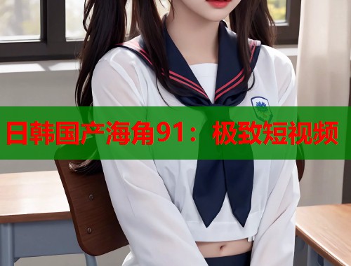 日韩国产海角91:极致短视频 第2张 日韩国产海角91:极致短视频 第2张