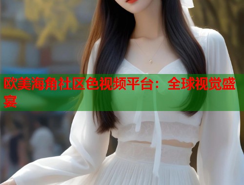 欧美海角社区色视频平台:全球视觉盛宴 第1张 欧美海角社区色视频平台:全球视觉盛宴 第1张