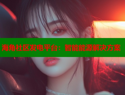 海角社区发电平台:智能能源解决方案 第1张 海角社区发电平台:智能能源解决方案 第1张