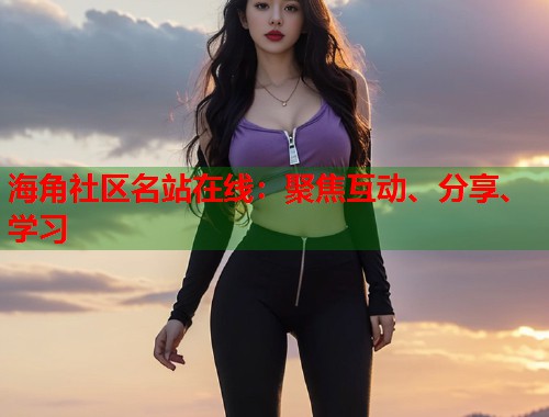 海角社区名站在线:聚焦互动、分享、学习 第1张 海角社区名站在线:聚焦互动、分享、学习 第1张