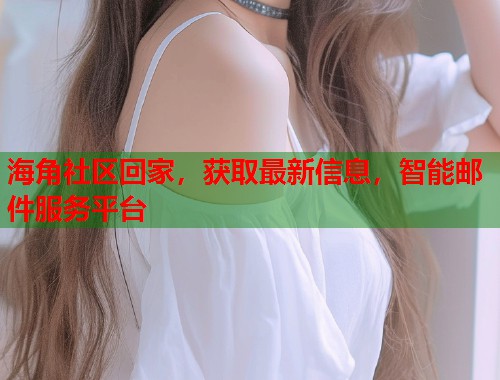 海角社区回家，获取最新信息，智能邮件服务平台  第1张