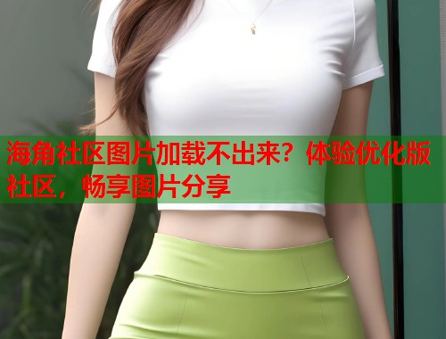 海角社区图片加载不出来?体验优化版社区,畅享图片分享 第1张 海角社区图片加载不出来?体验优化版社区,畅享图片分享 第1张
