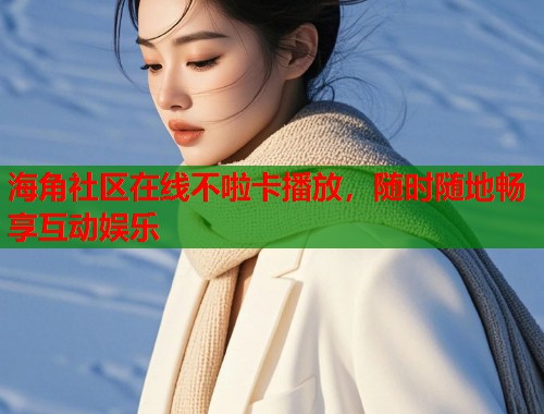 海角社区在线不啦卡播放，随时随地畅享互动娱乐  第1张