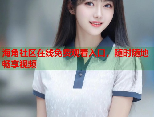 海角社区在线免费观看入口,随时随地畅享视频 第1张 海角社区在线免费观看入口,随时随地畅享视频 第1张