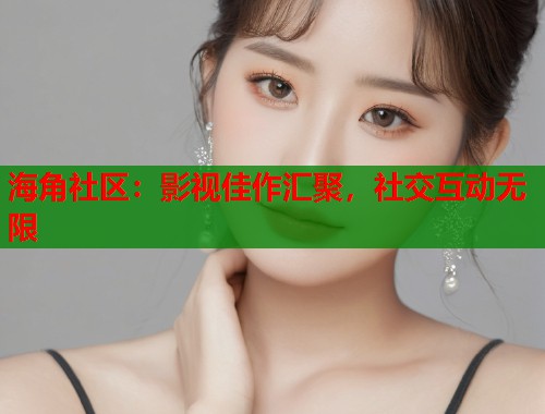 海角社区:影视佳作汇聚,社交互动无限 第2张 海角社区:影视佳作汇聚,社交互动无限 第2张