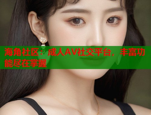 海角社区:成人AV社交平台,丰富功能尽在掌握 第1张 海角社区:成人AV社交平台,丰富功能尽在掌握 第1张