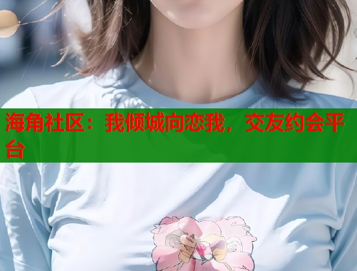 海角社区:我倾城向恋我,交友约会平台 第1张 海角社区:我倾城向恋我,交友约会平台 第1张