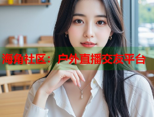 海角社区:户外直播交友平台 第1张 海角社区:户外直播交友平台 第1张