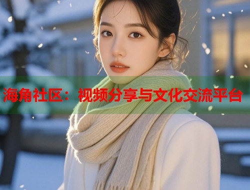 海角社区:视频分享与文化交流平台 第2张 海角社区:视频分享与文化交流平台 第2张