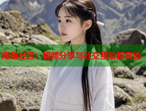 海角社区:视频分享与社交互动新高地 第1张 海角社区:视频分享与社交互动新高地 第1张