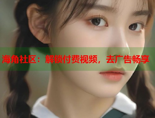 海角社区:解锁付费视频,去广告畅享 第1张 海角社区:解锁付费视频,去广告畅享 第1张