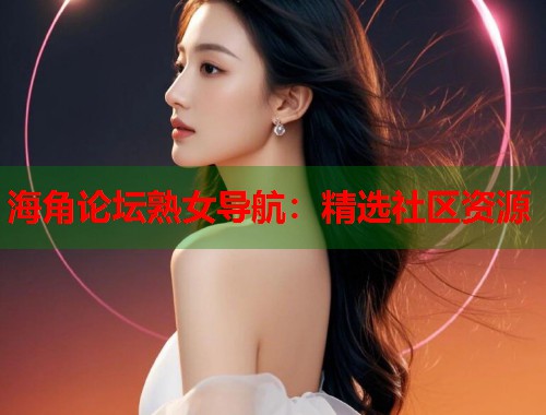 海角论坛熟女导航:精选社区资源 第1张 海角论坛熟女导航:精选社区资源 第1张