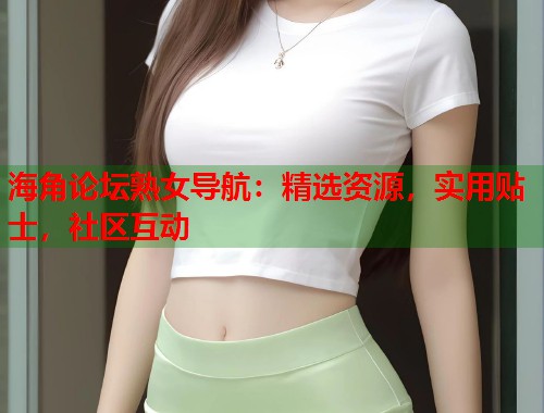 海角论坛熟女导航:精选资源,实用贴士,社区互动 第1张 海角论坛熟女导航:精选资源,实用贴士,社区互动 第1张