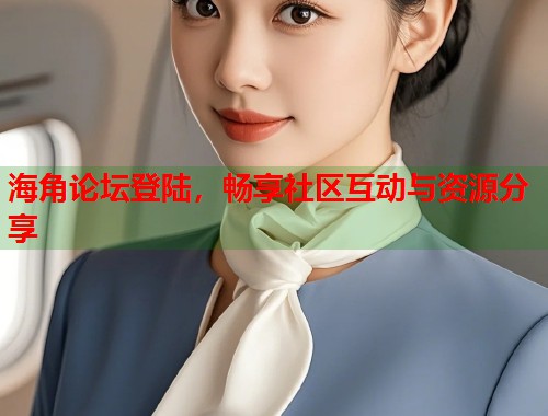海角论坛登陆,畅享社区互动与资源分享 第1张 海角论坛登陆,畅享社区互动与资源分享 第1张