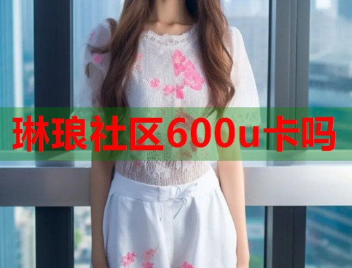 琳琅社区600u卡吗 第1张 琳琅社区600u卡吗 第1张