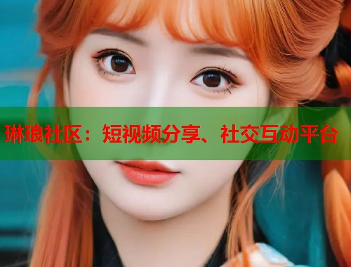 琳琅社区:短视频分享、社交互动平台 第1张 琳琅社区:短视频分享、社交互动平台 第1张
