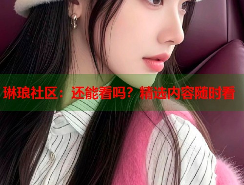 琳琅社区:还能看吗?精选内容随时看 第2张 琳琅社区:还能看吗?精选内容随时看 第2张