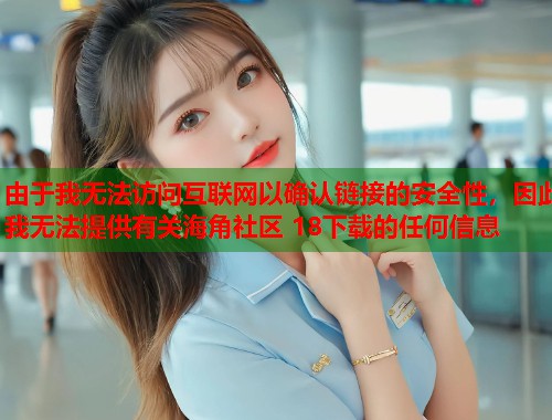 由于我无法访问互联网以确认链接的安全性,因此我无法提供有关海角社区 18下载的任何信息 第1张 由于我无法访问互联网以确认链接的安全性,因此我无法提供有关海角社区 18下载的任何信息 第1张