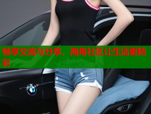 畅享交流与分享,海角社区让生活更精彩 第1张 畅享交流与分享,海角社区让生活更精彩 第1张