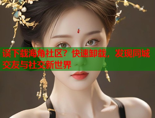 误下载海角社区?快速卸载,发现同城交友与社交新世界 第1张 误下载海角社区?快速卸载,发现同城交友与社交新世界 第1张