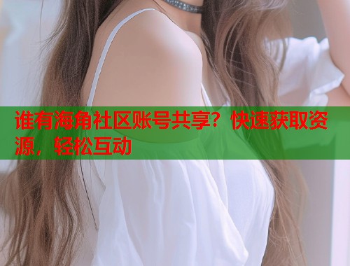 谁有海角社区账号共享?快速获取资源,轻松互动 第1张 谁有海角社区账号共享?快速获取资源,轻松互动 第1张