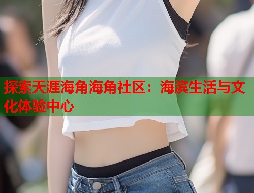 探索天涯海角海角社区:海滨生活与文化体验中心 第1张 探索天涯海角海角社区:海滨生活与文化体验中心 第1张
