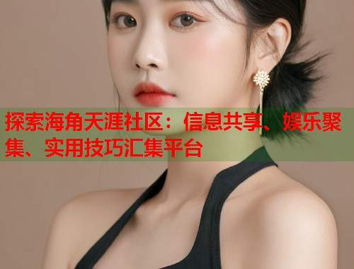 探索海角天涯社区:信息共享、娱乐聚集、实用技巧汇集平台 第1张 探索海角天涯社区:信息共享、娱乐聚集、实用技巧汇集平台 第1张